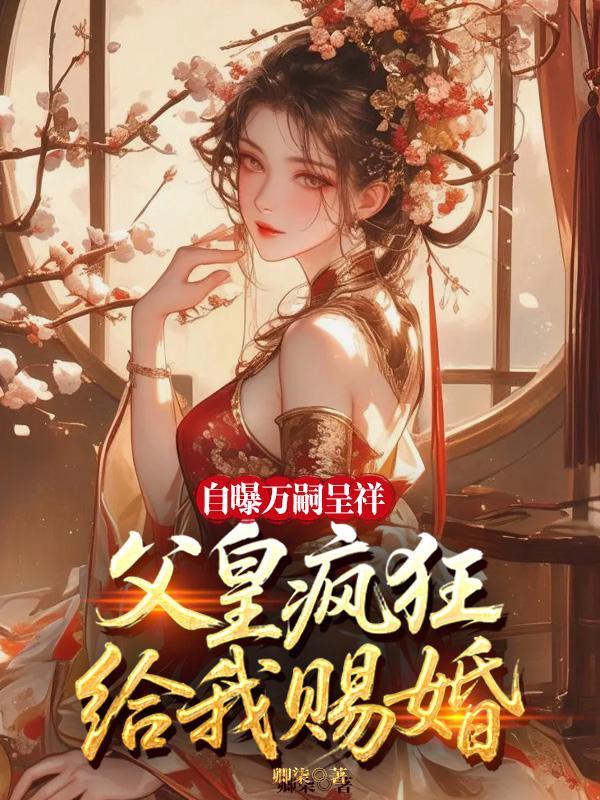 自曝万嗣呈祥，父皇给我疯狂赐婚！